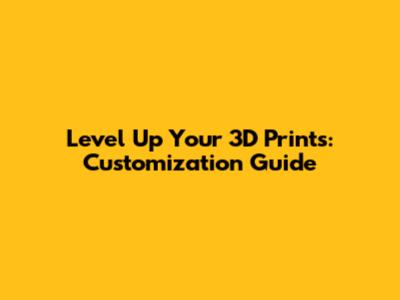 Level Up Your 3D Prints: Customization Guide