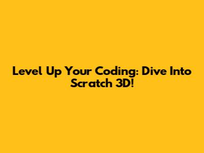 Level Up Your Coding: Dive Into Scratch 3D!