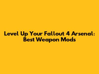 Level Up Your Fallout 4 Arsenal: Best Weapon Mods