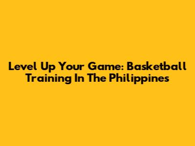 Level Up Your Game: Basketball Training In The Philippines