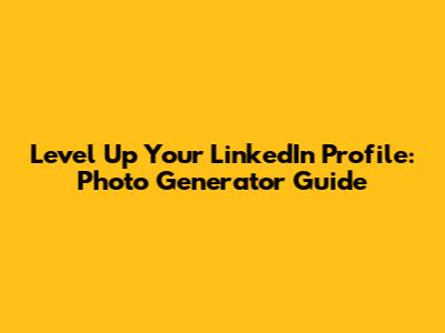 Level Up Your LinkedIn Profile: Photo Generator Guide