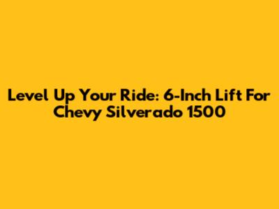 Level Up Your Ride: 6-Inch Lift For Chevy Silverado 1500
