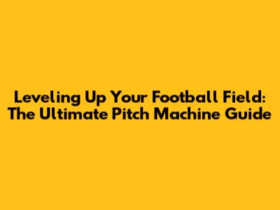 Leveling Up Your Football Field: The Ultimate Pitch Machine Guide