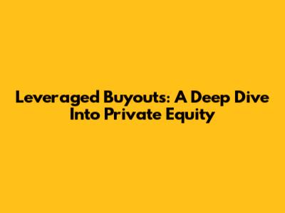 Leveraged Buyouts: A Deep Dive Into Private Equity