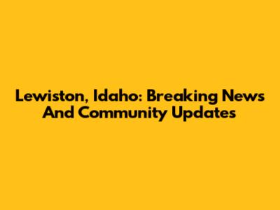 Lewiston, Idaho: Breaking News And Community Updates