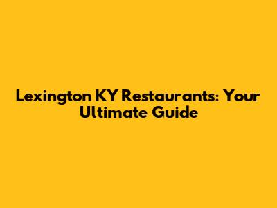 Lexington KY Restaurants: Your Ultimate Guide