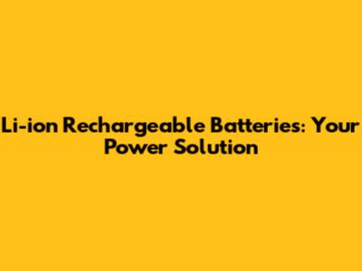 Li-ion Rechargeable Batteries: Your Power Solution