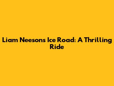 Liam Neeson's Ice Road: A Thrilling Ride