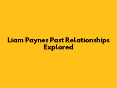 Liam Payne's Past Relationships Explored