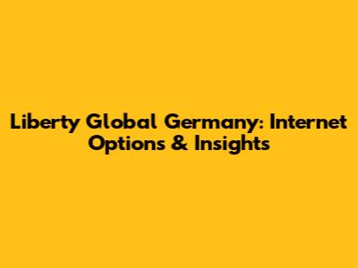 Liberty Global Germany: Internet Options & Insights