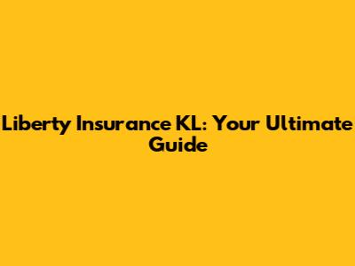 Liberty Insurance KL: Your Ultimate Guide