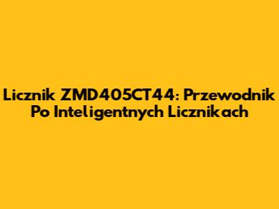 Licznik ZMD405CT44: Przewodnik Po Inteligentnych Licznikach