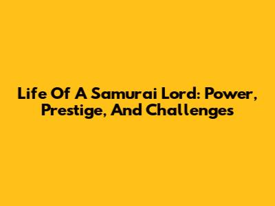 Life Of A Samurai Lord: Power, Prestige, And Challenges