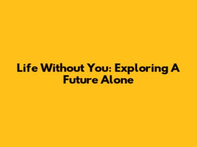 Life Without You: Exploring A Future Alone