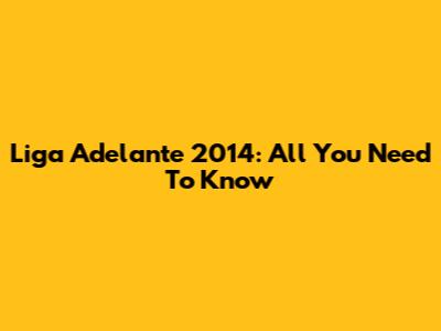Liga Adelante 2014: All You Need To Know