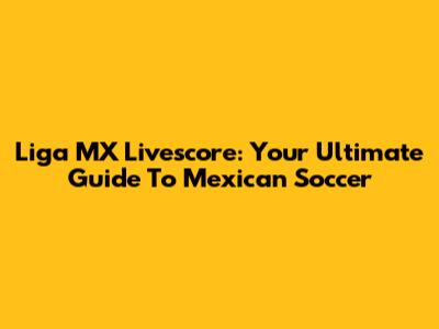 Liga MX Livescore: Your Ultimate Guide To Mexican Soccer