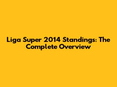 Liga Super 2014 Standings: The Complete Overview