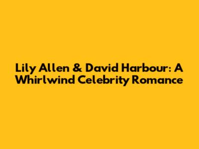 Lily Allen & David Harbour: A Whirlwind Celebrity Romance