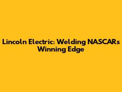 Lincoln Electric: Welding NASCAR's Winning Edge