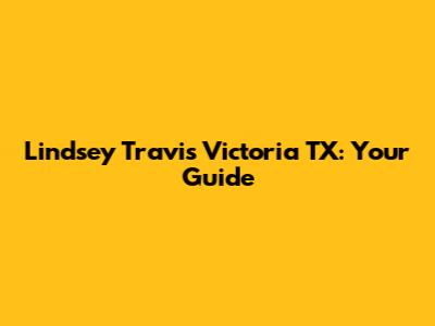 Lindsey Travis Victoria TX: Your Guide