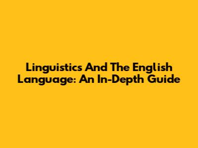 Linguistics And The English Language: An In-Depth Guide