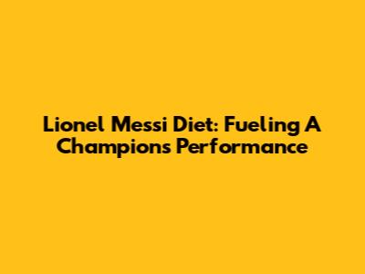 Lionel Messi Diet: Fueling A Champion's Performance