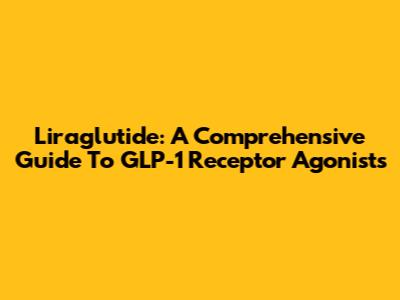 Liraglutide: A Comprehensive Guide To GLP-1 Receptor Agonists