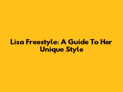 Lisa Freestyle: A Guide To Her Unique Style