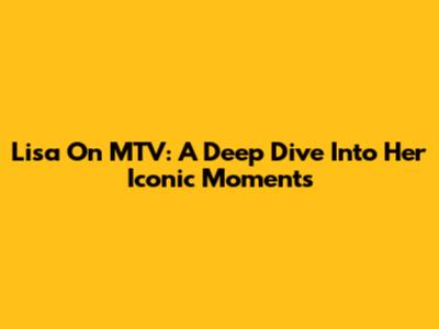 Lisa On MTV: A Deep Dive Into Her Iconic Moments