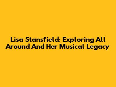 Lisa Stansfield: Exploring 'All Around' And Her Musical Legacy