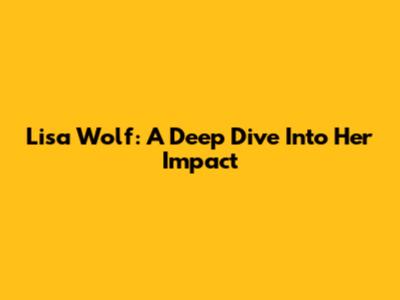 Lisa Wolf: A Deep Dive Into Her Impact