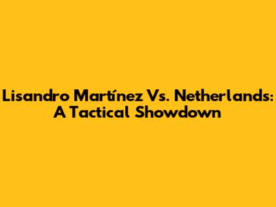 Lisandro Martínez Vs. Netherlands: A Tactical Showdown