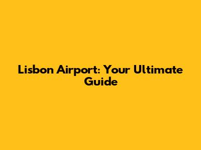 Lisbon Airport: Your Ultimate Guide