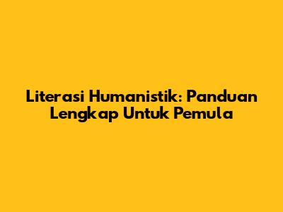 Literasi Humanistik: Panduan Lengkap Untuk Pemula