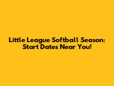 Little League Softball Season: Start Dates Near You!