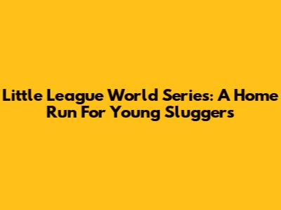 Little League World Series: A Home Run For Young Sluggers