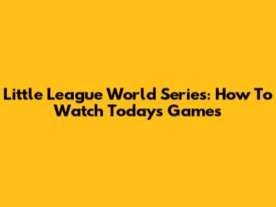 Little League World Series: How To Watch Today's Games