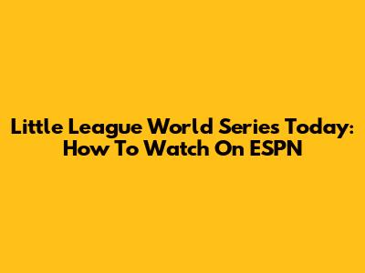 Little League World Series Today: How To Watch On ESPN