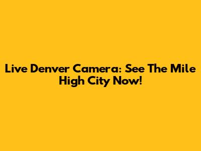 Live Denver Camera: See The Mile High City Now!