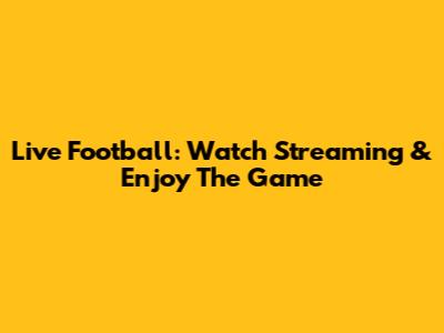 Live Football: Watch Streaming & Enjoy The Game