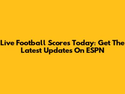 Live Football Scores Today: Get The Latest Updates On ESPN