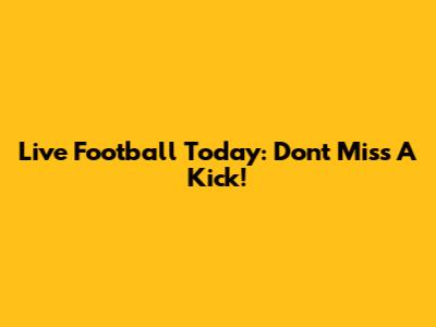 Live Football Today: Don't Miss A Kick!