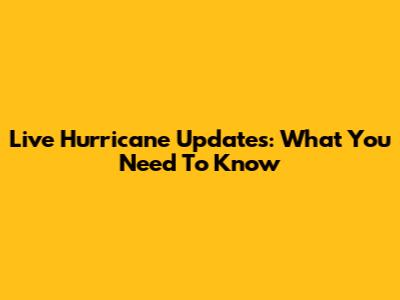 Live Hurricane Updates: What You Need To Know