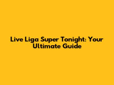 Live Liga Super Tonight: Your Ultimate Guide