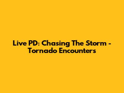 Live PD: Chasing The Storm - Tornado Encounters