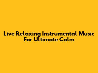 Live Relaxing Instrumental Music For Ultimate Calm
