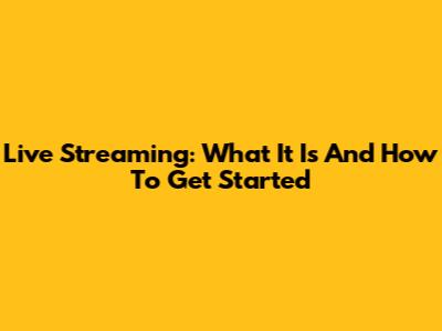 Live Streaming: What It Is And How To Get Started