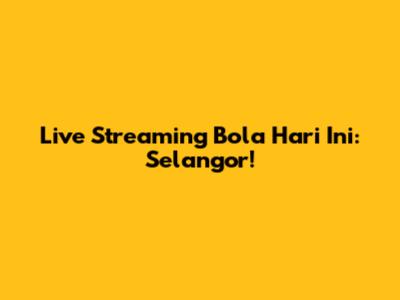 Live Streaming Bola Hari Ini: Selangor!