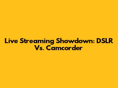 Live Streaming Showdown: DSLR Vs. Camcorder