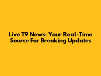 Live T9 News: Your Real-Time Source For Breaking Updates